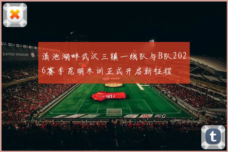 滇池湖畔武汉三镇一线队与B队2026赛季昆明冬训正式开启新征程