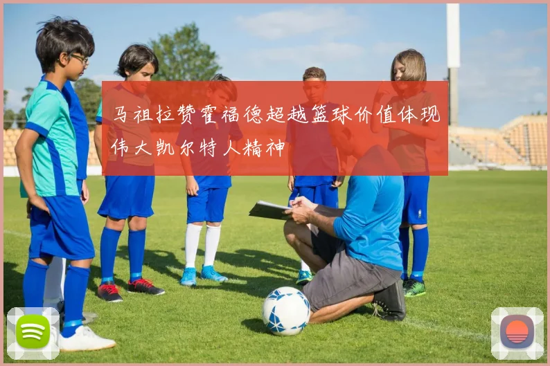 马祖拉赞霍福德超越篮球价值体现伟大凯尔特人精神