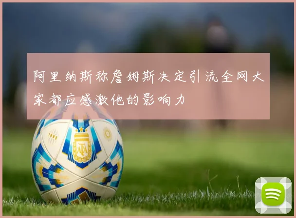 阿里纳斯称詹姆斯决定引流全网大家都应感激他的影响力