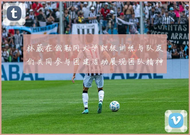 林葳在俄勒冈大学积极训练与队友们共同参与团建活动展现团队精神