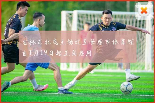 吉林东北虎主场迁至长春市体育馆自1月19日起正式启用