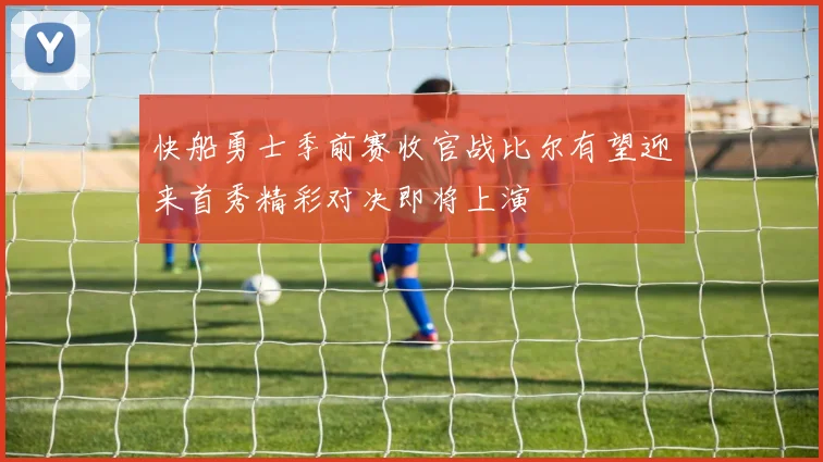 快船勇士季前赛收官战比尔有望迎来首秀精彩对决即将上演