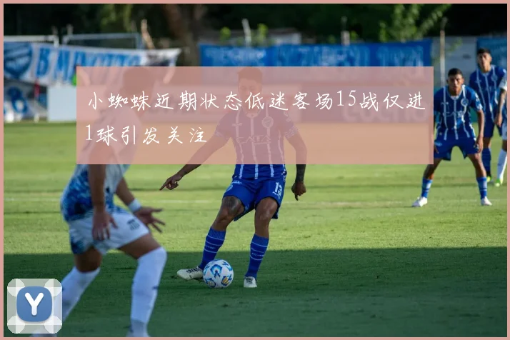 小蜘蛛近期状态低迷客场15战仅进1球引发关注