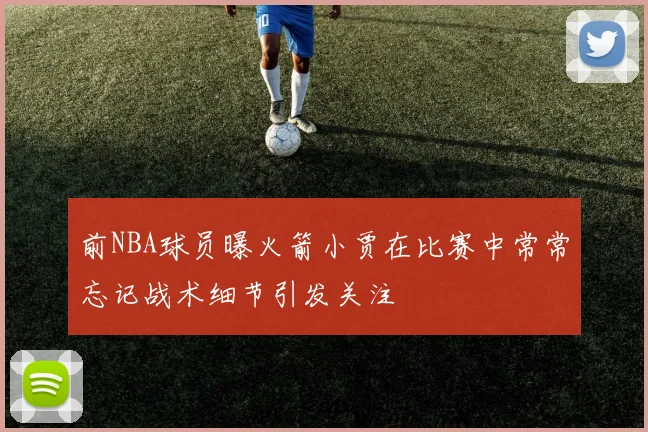 前NBA球员曝火箭小贾在比赛中常常忘记战术细节引发关注