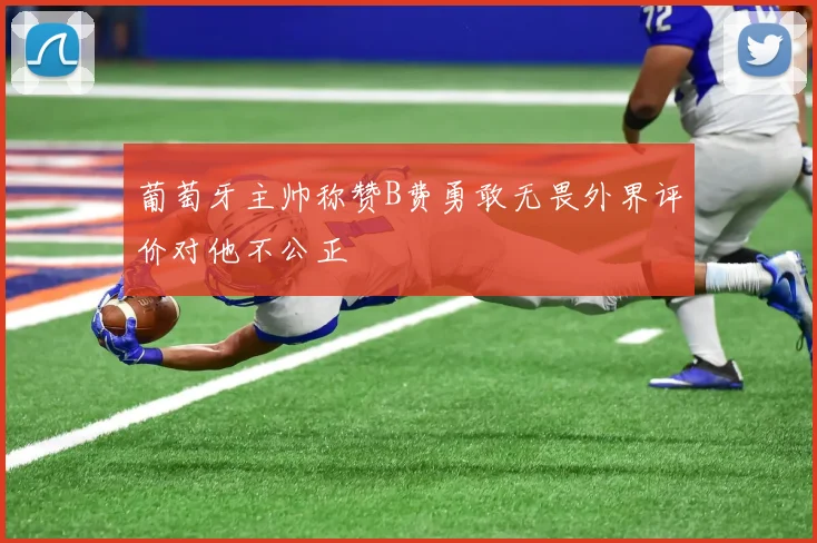 葡萄牙主帅称赞B费勇敢无畏外界评价对他不公正