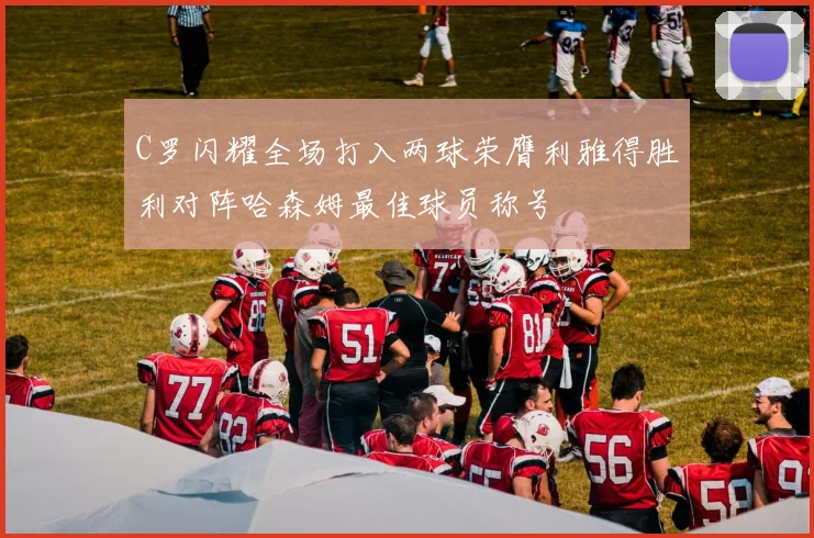 C罗闪耀全场打入两球荣膺利雅得胜利对阵哈森姆最佳球员称号