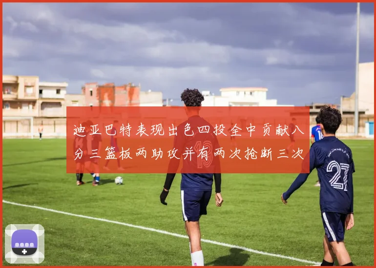 迪亚巴特表现出色四投全中贡献八分三篮板两助攻并有两次抢断三次盖帽