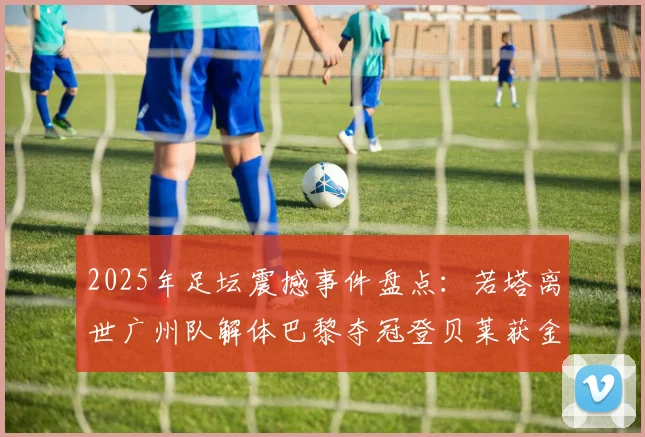 2025年足坛震撼事件盘点：若塔离世广州队解体巴黎夺冠登贝莱获金球