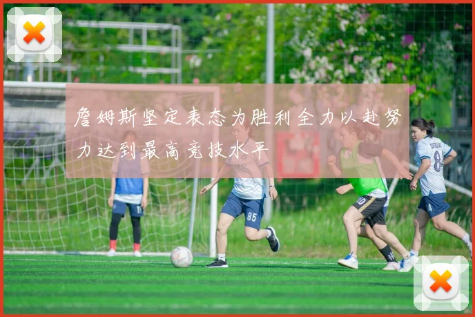 詹姆斯坚定表态为胜利全力以赴努力达到最高竞技水平