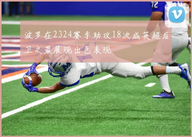 波罗在2324赛季助攻18次成英超后卫之最展现出色表现