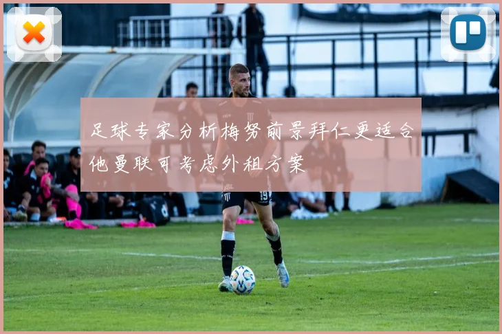 足球专家分析梅努前景拜仁更适合他曼联可考虑外租方案