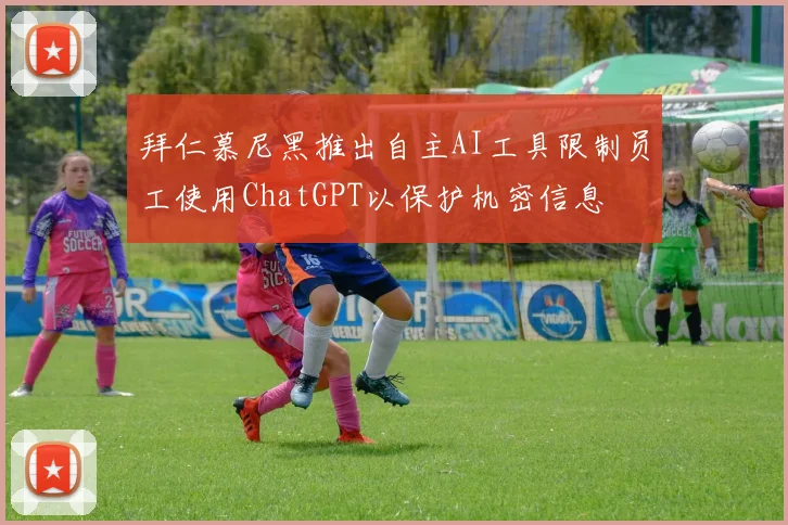 拜仁慕尼黑推出自主AI工具限制员工使用ChatGPT以保护机密信息
