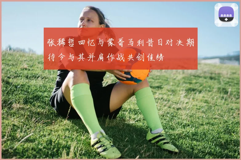 张稀哲回忆与蒙哥马利昔日对决期待今与其并肩作战共创佳绩
