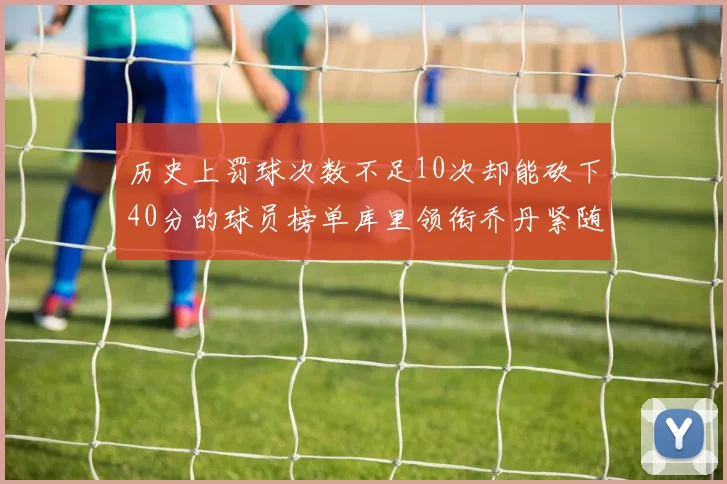 历史上罚球次数不足10次却能砍下40分的球员榜单库里领衔乔丹紧随其后