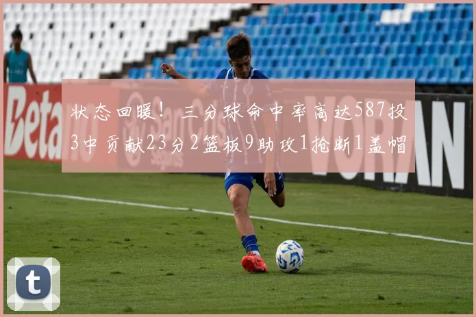 状态回暖！三分球命中率高达587投3中贡献23分2篮板9助攻1抢断1盖帽