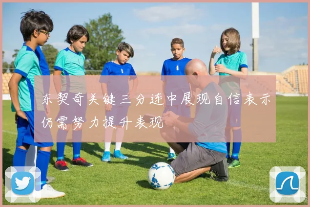 东契奇关键三分连中展现自信表示仍需努力提升表现