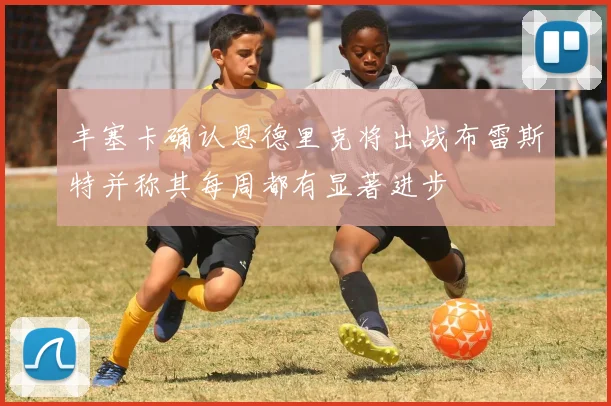 丰塞卡确认恩德里克将出战布雷斯特并称其每周都有显著进步