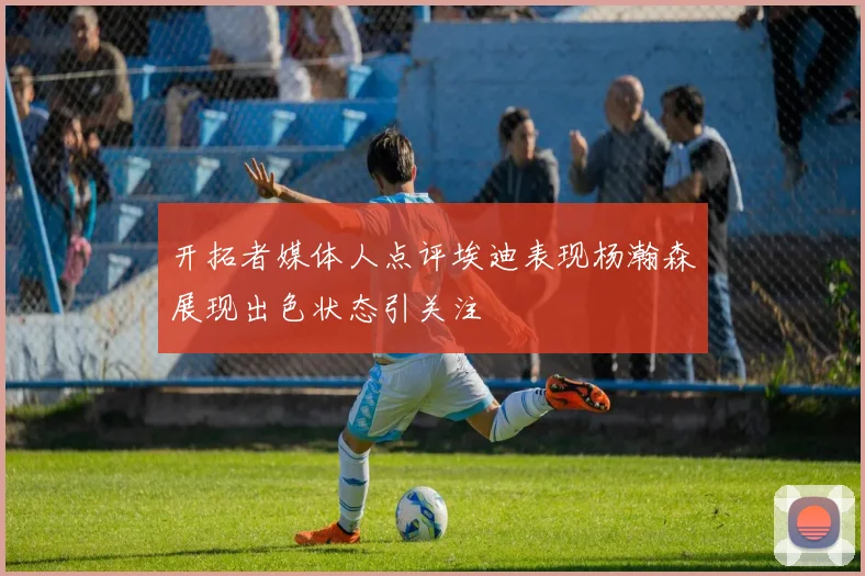 开拓者媒体人点评埃迪表现杨瀚森展现出色状态引关注