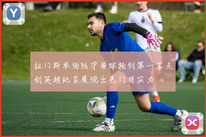 拉门斯单场防守角球抢到第一落点创英超纪录展现出色门将实力