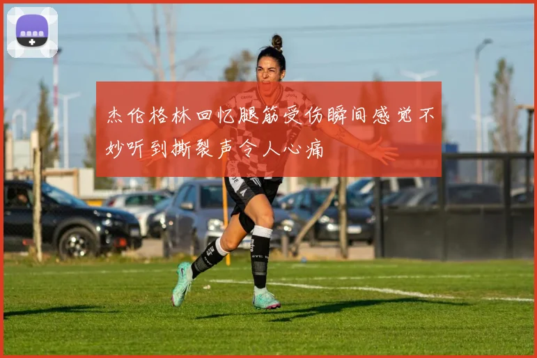 杰伦格林回忆腿筋受伤瞬间感觉不妙听到撕裂声令人心痛