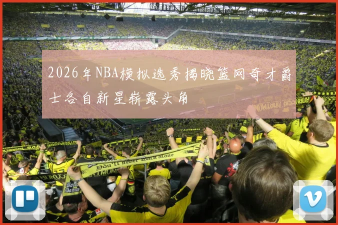 2026年NBA模拟选秀揭晓篮网奇才爵士各自新星崭露头角