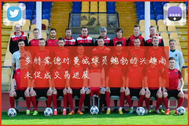 多特蒙德对曼城球员鲍勃的兴趣尚未促成交易进展