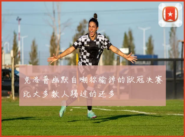 克洛普幽默自嘲称输掉的欧冠决赛比大多数人踢过的还多