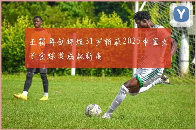 王霜再创辉煌31岁斩获2025中国女子金球奖成就新高