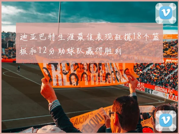 迪亚巴特生涯最佳表现狂揽18个篮板和12分助球队赢得胜利