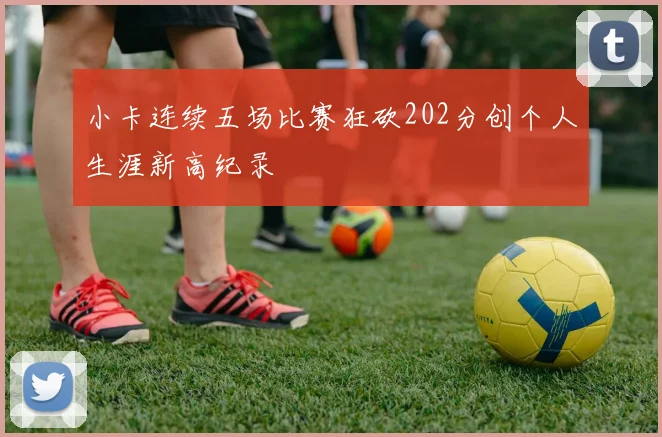 小卡连续五场比赛狂砍202分创个人生涯新高纪录