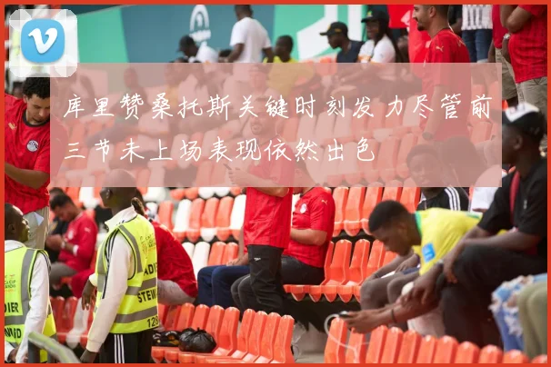 库里赞桑托斯关键时刻发力尽管前三节未上场表现依然出色