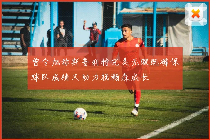 曾令旭称斯普利特完美无瑕既确保球队成绩又助力杨瀚森成长