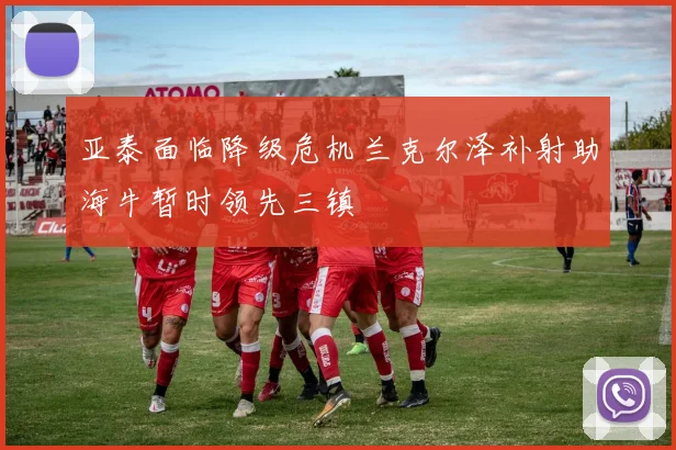 亚泰面临降级危机兰克尔泽补射助海牛暂时领先三镇