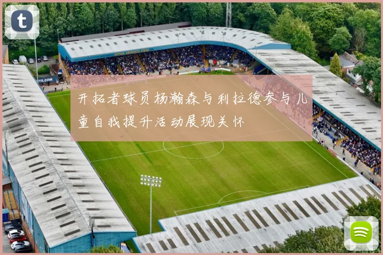 开拓者球员杨瀚森与利拉德参与儿童自我提升活动展现关怀
