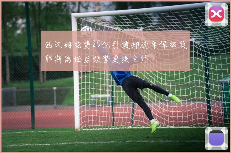 西汉姆花费29亿引援却连年保级莫耶斯离任后频繁更换主帅