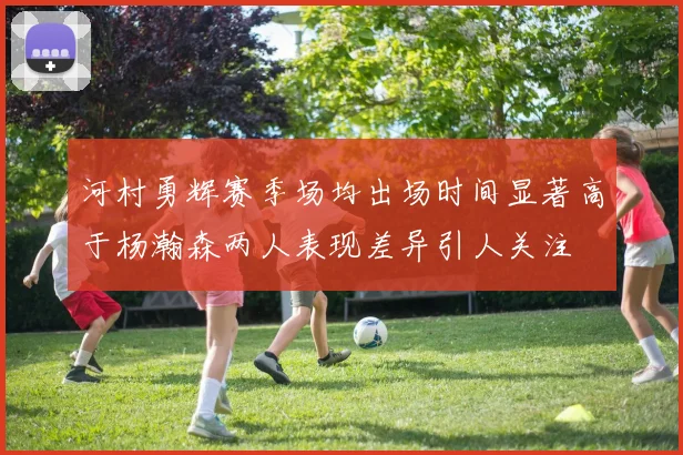 河村勇辉赛季场均出场时间显著高于杨瀚森两人表现差异引人关注