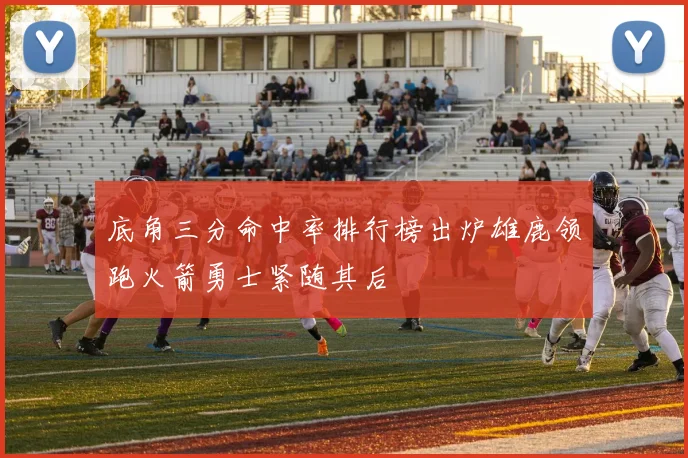 底角三分命中率排行榜出炉雄鹿领跑火箭勇士紧随其后