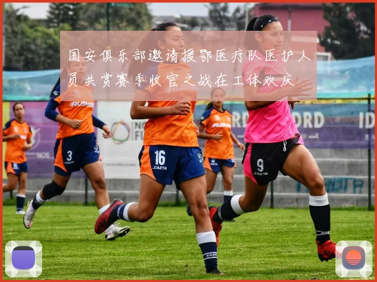 国安俱乐部邀请援鄂医疗队医护人员共赏赛季收官之战在工体欢庆