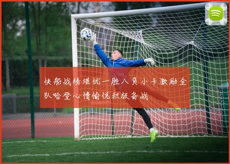 快船战绩堪忧一胜八负小卡激励全队哈登心情愉悦积极备战