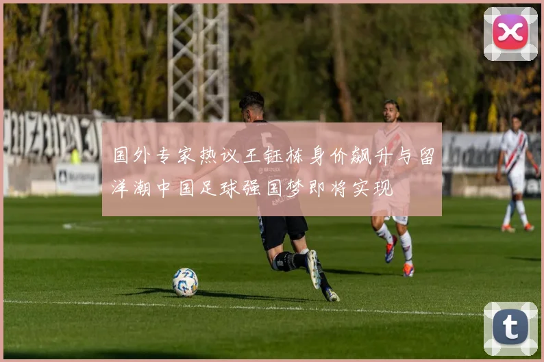 国外专家热议王钰栋身价飙升与留洋潮中国足球强国梦即将实现