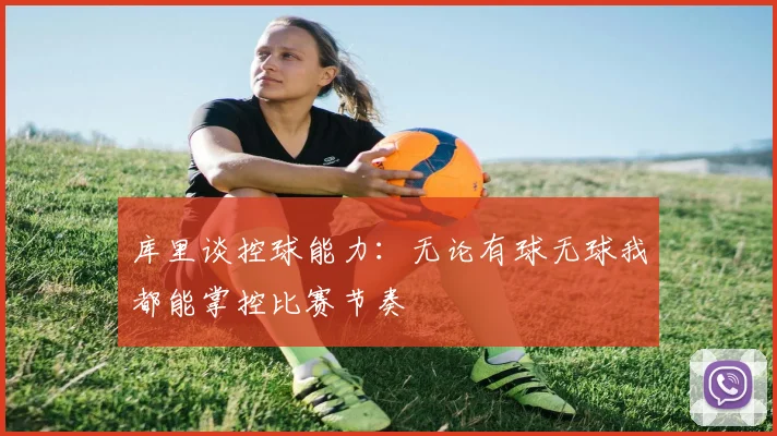 库里谈控球能力：无论有球无球我都能掌控比赛节奏