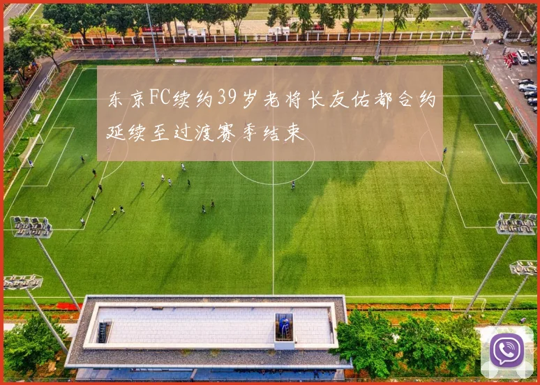 东京FC续约39岁老将长友佑都合约延续至过渡赛季结束