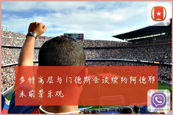 多特高层与门德斯会谈续约阿德耶米前景乐观