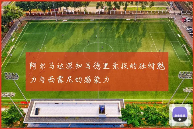 阿尔马达深知马德里竞技的独特魅力与西蒙尼的感染力