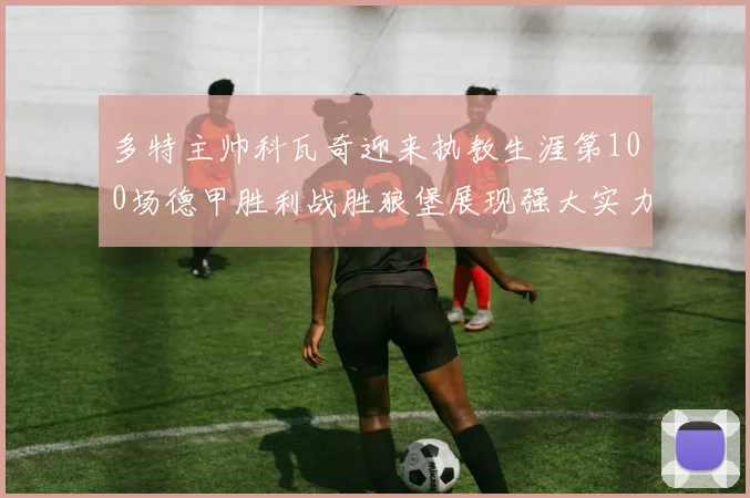 多特主帅科瓦奇迎来执教生涯第100场德甲胜利战胜狼堡展现强大实力