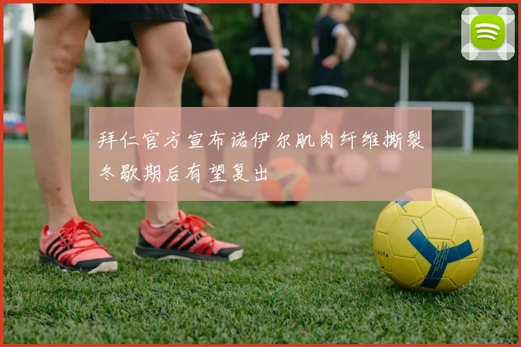 拜仁官方宣布诺伊尔肌肉纤维撕裂冬歇期后有望复出