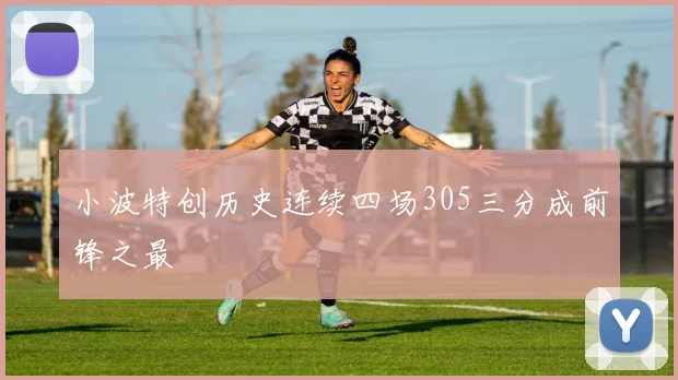 小波特创历史连续四场305三分成前锋之最