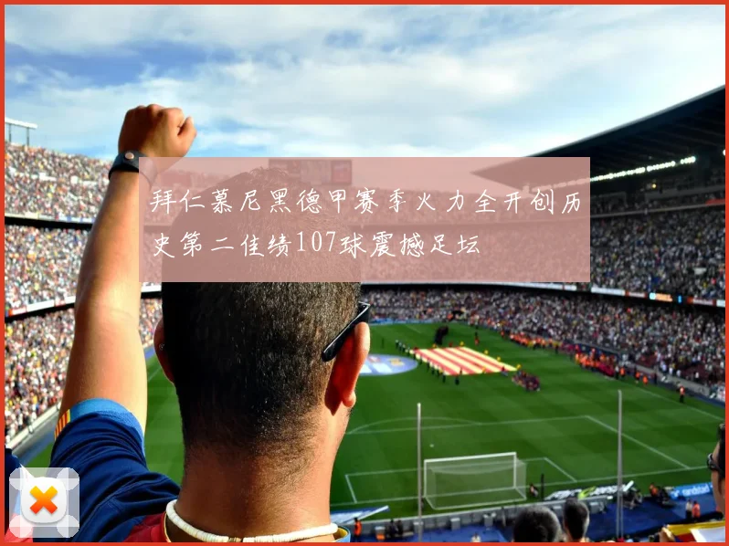 拜仁慕尼黑德甲赛季火力全开创历史第二佳绩107球震撼足坛